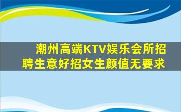 潮州高端KTV娱乐会所招聘生意好招女生颜值无要求